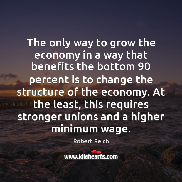 The only way to grow the economy in a way that benefits Robert Reich Picture Quote