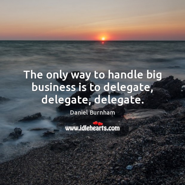 The only way to handle big business is to delegate, delegate, delegate. Daniel Burnham Picture Quote