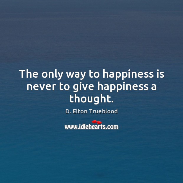 The only way to happiness is never to give happiness a thought. D. Elton Trueblood Picture Quote