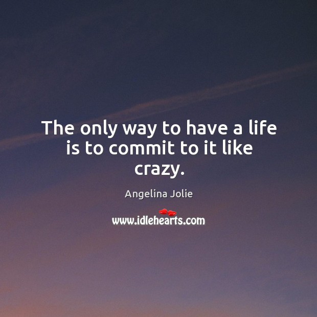The only way to have a life is to commit to it like crazy. Image