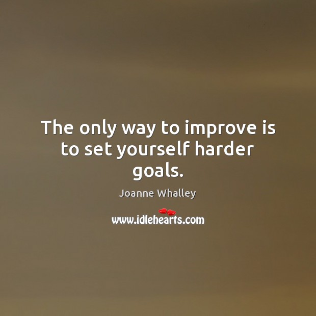 The only way to improve is to set yourself harder goals. Joanne Whalley Picture Quote