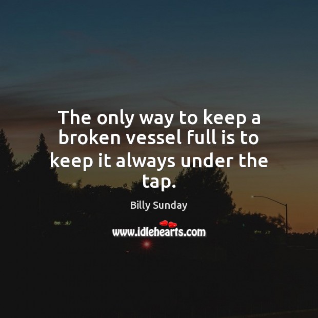 The only way to keep a broken vessel full is to keep it always under the tap. Billy Sunday Picture Quote