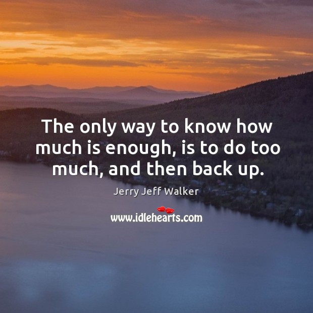 The only way to know how much is enough, is to do too much, and then back up. Jerry Jeff Walker Picture Quote