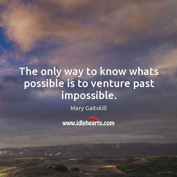 The only way to know whats possible is to venture past impossible. Image