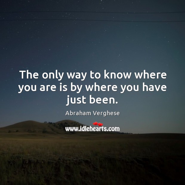 The only way to know where you are is by where you have just been. Abraham Verghese Picture Quote