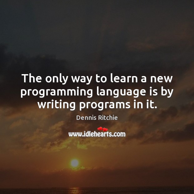 The only way to learn a new programming language is by writing programs in it. Dennis Ritchie Picture Quote