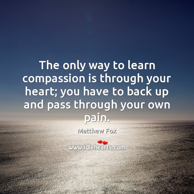 The only way to learn compassion is through your heart; you have Matthew Fox Picture Quote