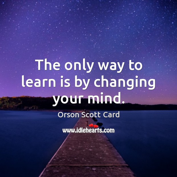 The only way to learn is by changing your mind. Orson Scott Card Picture Quote