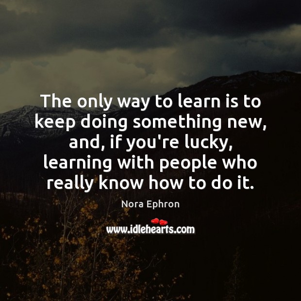 The only way to learn is to keep doing something new, and, Image