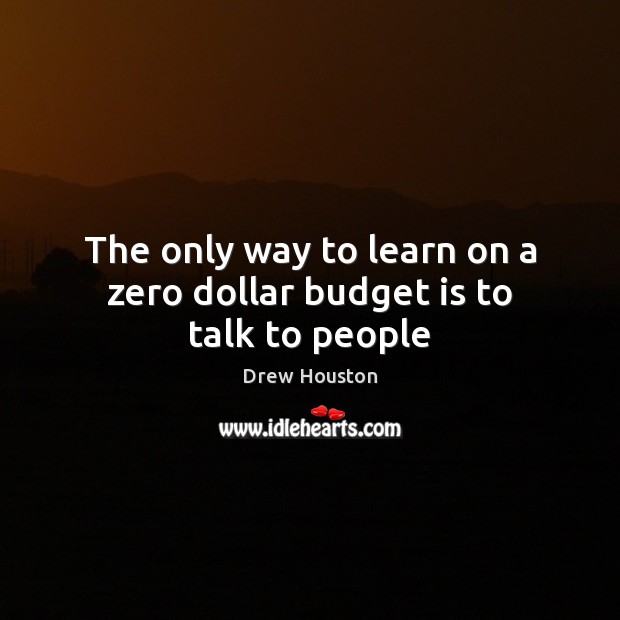 The only way to learn on a zero dollar budget is to talk to people 