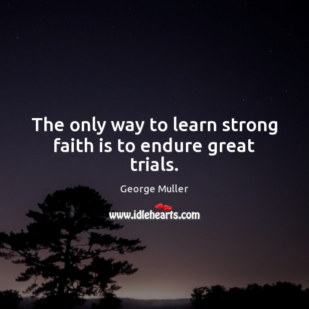The only way to learn strong faith is to endure great trials. 