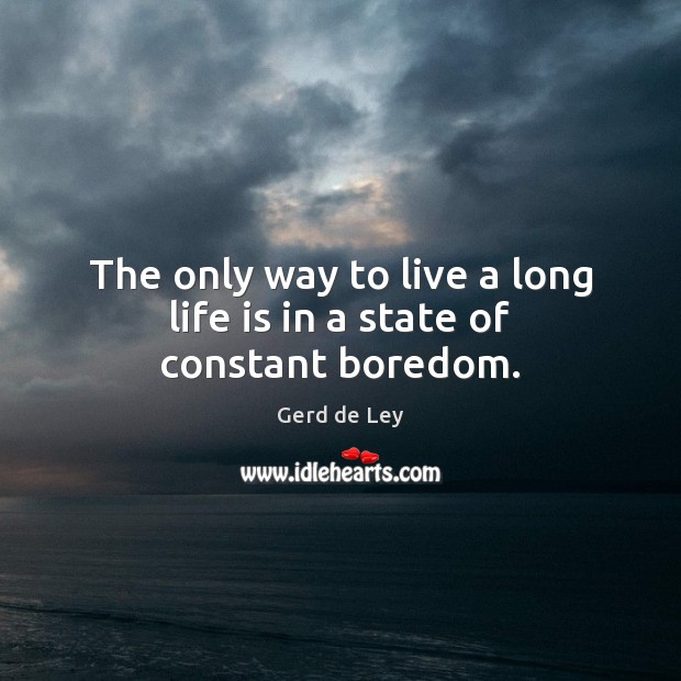 The only way to live a long life is in a state of constant boredom. Gerd de Ley Picture Quote