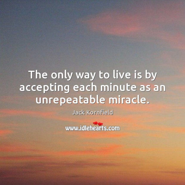 The only way to live is by accepting each minute as an unrepeatable miracle. Jack Kornfield Picture Quote