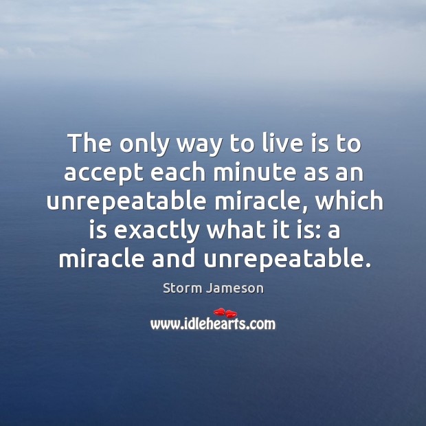 The only way to live is to accept each minute as an unrepeatable miracle Storm Jameson Picture Quote