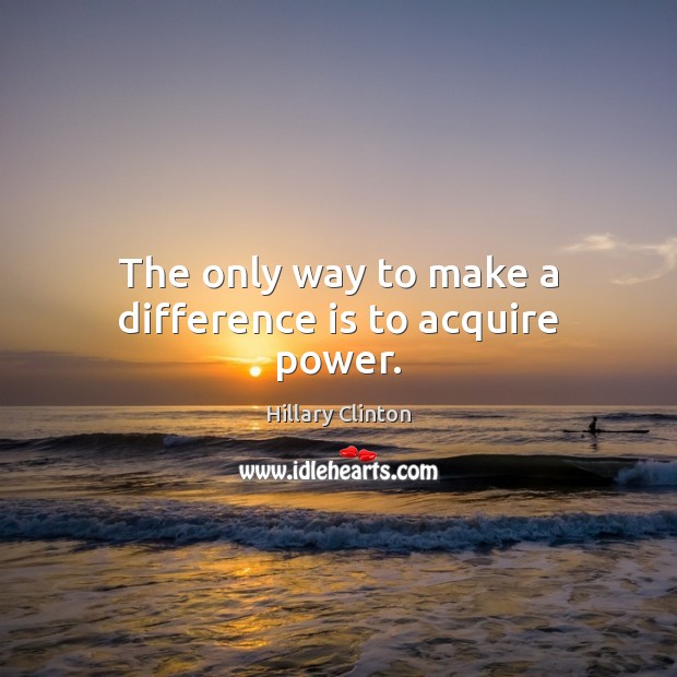 The only way to make a difference is to acquire power. Hillary Clinton Picture Quote