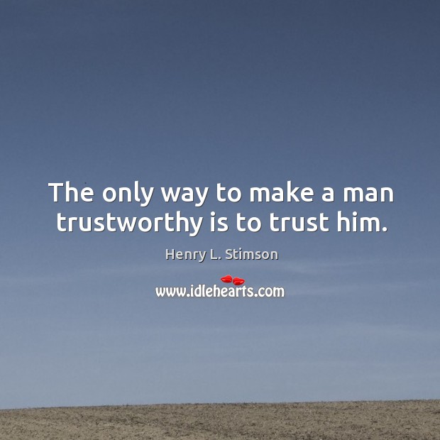 The only way to make a man trustworthy is to trust him. Henry L. Stimson Picture Quote