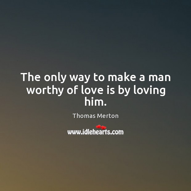 The only way to make a man worthy of love is by loving him. Image