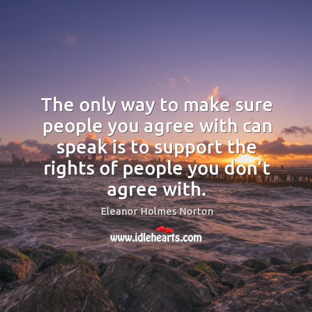 The only way to make sure people you agree with can speak is to support the rights of people you don’t agree with. Eleanor Holmes Norton Picture Quote