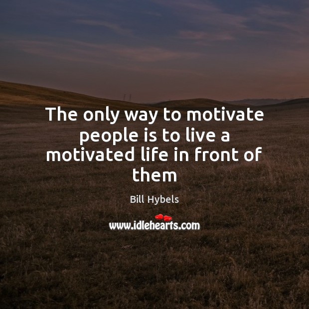 The only way to motivate people is to live a motivated life in front of them Bill Hybels Picture Quote