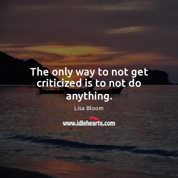 The only way to not get criticized is to not do anything. Lisa Bloom Picture Quote
