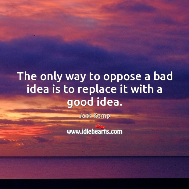 The only way to oppose a bad idea is to replace it with a good idea. Jack Kemp Picture Quote