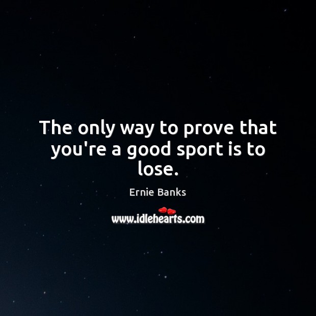 The only way to prove that you’re a good sport is to lose. Image