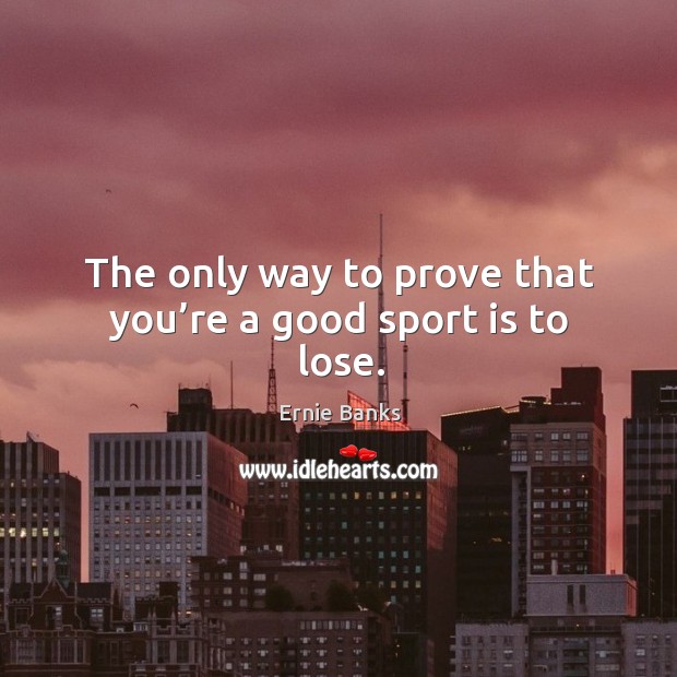 The only way to prove that you’re a good sport is to lose. Ernie Banks Picture Quote