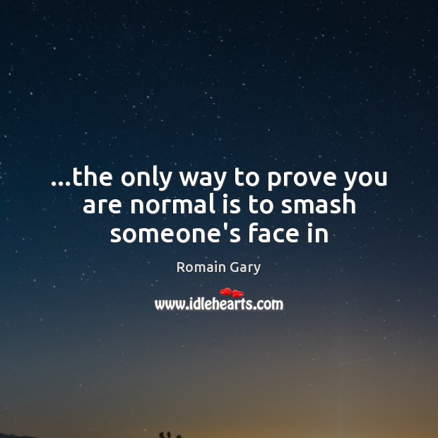 …the only way to prove you are normal is to smash someone’s face in Romain Gary Picture Quote