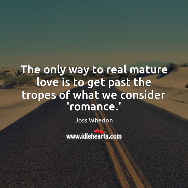 The only way to real mature love is to get past the tropes of what we consider ‘romance.’ Joss Whedon Picture Quote