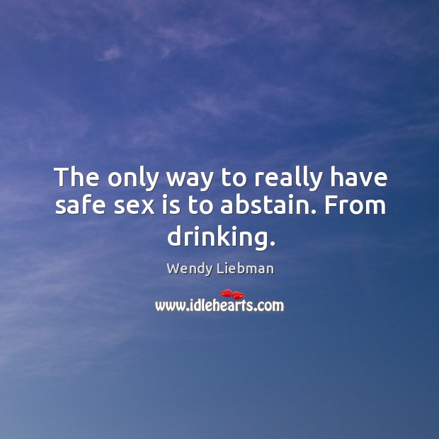 The only way to really have safe sex is to abstain. From drinking. Wendy Liebman Picture Quote