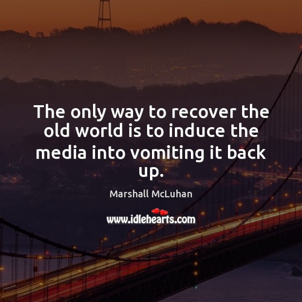 The only way to recover the old world is to induce the media into vomiting it back up. Marshall McLuhan Picture Quote