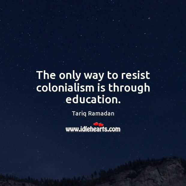 The only way to resist colonialism is through education. Tariq Ramadan Picture Quote