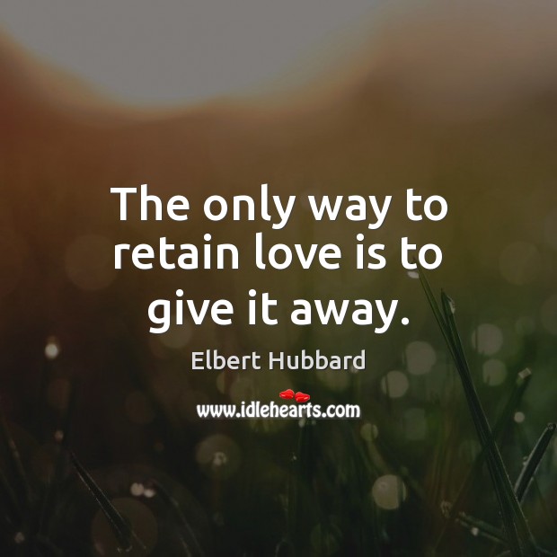 The only way to retain love is to give it away. Elbert Hubbard Picture Quote