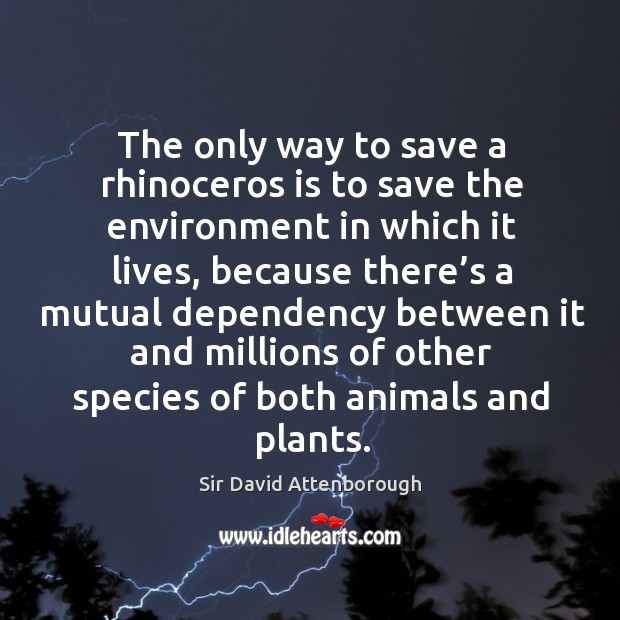 The only way to save a rhinoceros is to save the environment in which it lives Sir David Attenborough Picture Quote