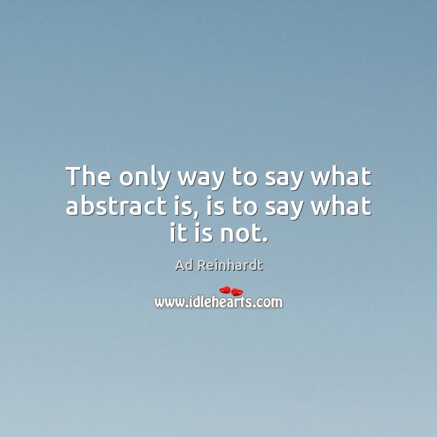 The only way to say what abstract is, is to say what it is not. Image