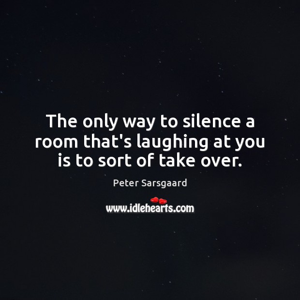 The only way to silence a room that’s laughing at you is to sort of take over. Peter Sarsgaard Picture Quote