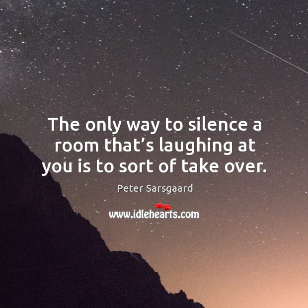 The only way to silence a room that’s laughing at you is to sort of take over. Peter Sarsgaard Picture Quote