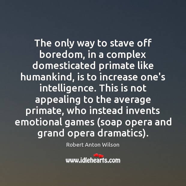 The only way to stave off boredom, in a complex domesticated primate Robert Anton Wilson Picture Quote