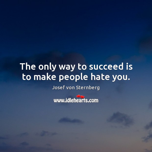 The only way to succeed is to make people hate you. Josef von Sternberg Picture Quote