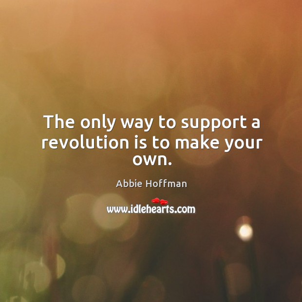 The only way to support a revolution is to make your own. Abbie Hoffman Picture Quote