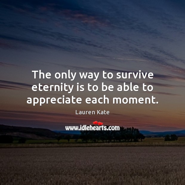 The only way to survive eternity is to be able to appreciate each moment. Lauren Kate Picture Quote