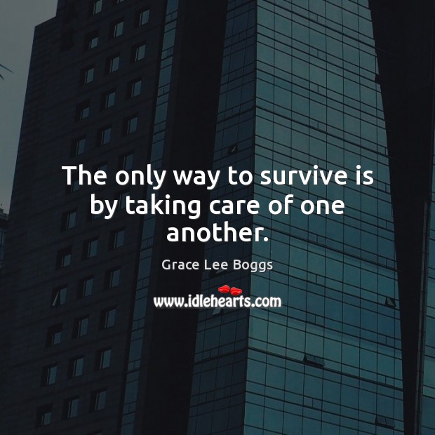 The only way to survive is by taking care of one another. Grace Lee Boggs Picture Quote