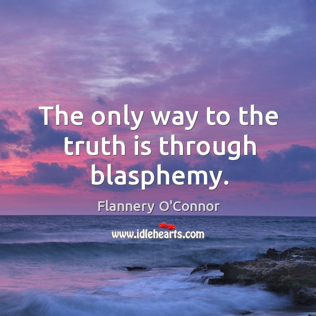 The only way to the truth is through blasphemy. Flannery O’Connor Picture Quote