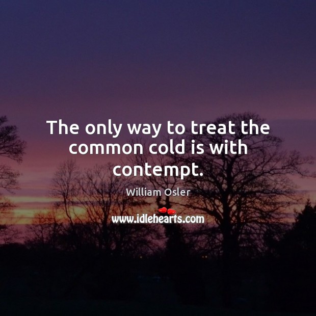 The only way to treat the common cold is with contempt. William Osler Picture Quote