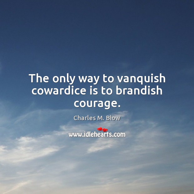 The only way to vanquish cowardice is to brandish courage. Charles M. Blow Picture Quote