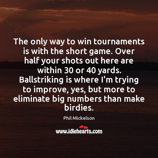 The only way to win tournaments is with the short game. Over Phil Mickelson Picture Quote