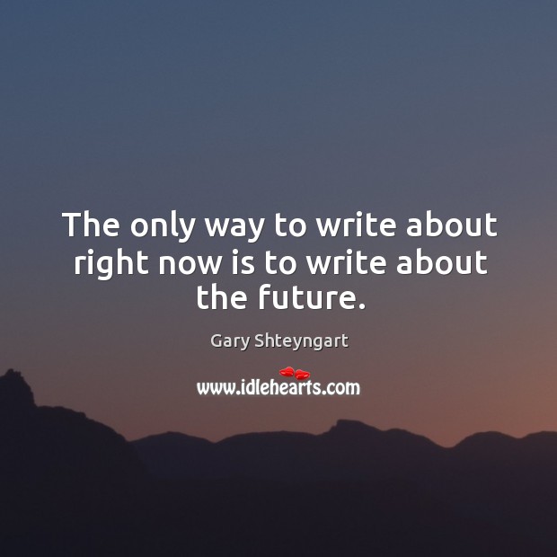 The only way to write about right now is to write about the future. Gary Shteyngart Picture Quote