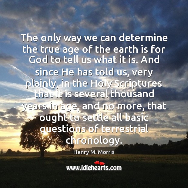 The only way we can determine the true age of the earth Henry M. Morris Picture Quote