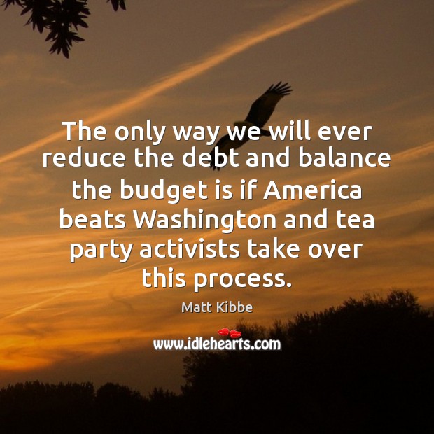 The only way we will ever reduce the debt and balance the Matt Kibbe Picture Quote