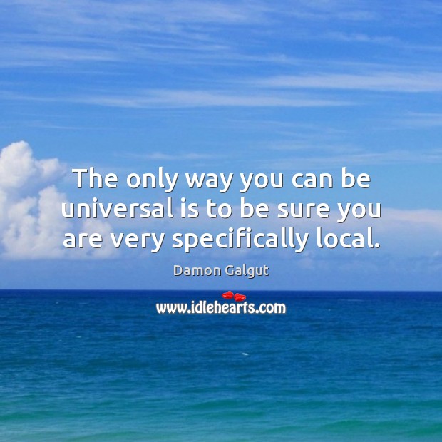 The only way you can be universal is to be sure you are very specifically local. Damon Galgut Picture Quote
